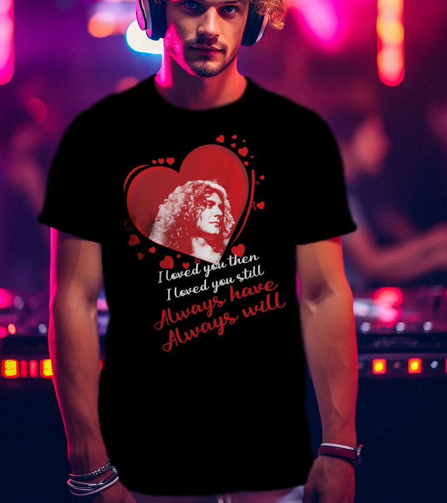 Robert Plant I Loved You Then I Loved You Still Always Have Always Will T-Shirt