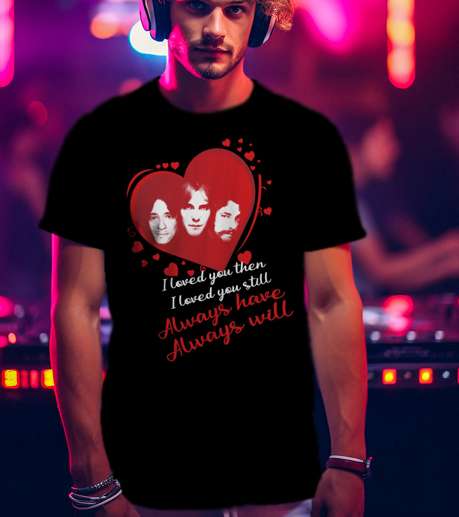 Rush I Loved You Then I Love You Still Always Have Always Will T-Shirt