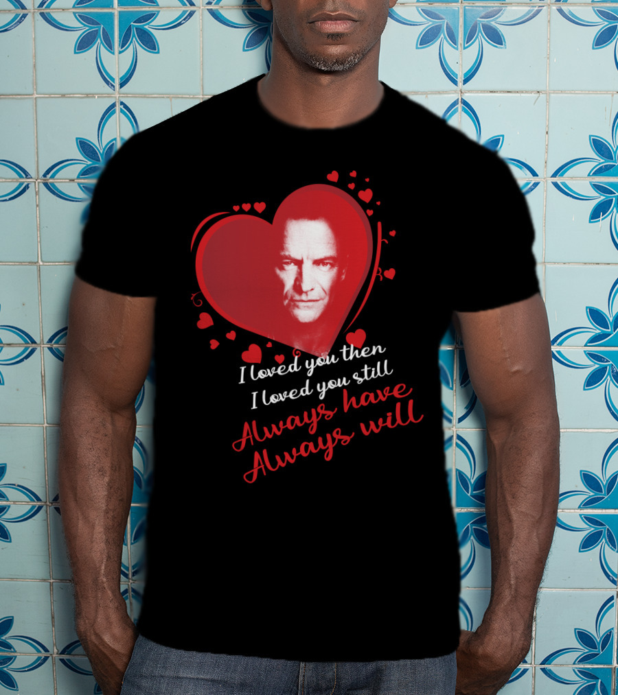 I Loved You Then I Loved You Still Always Have Always Will Sting Heart T-Shirt