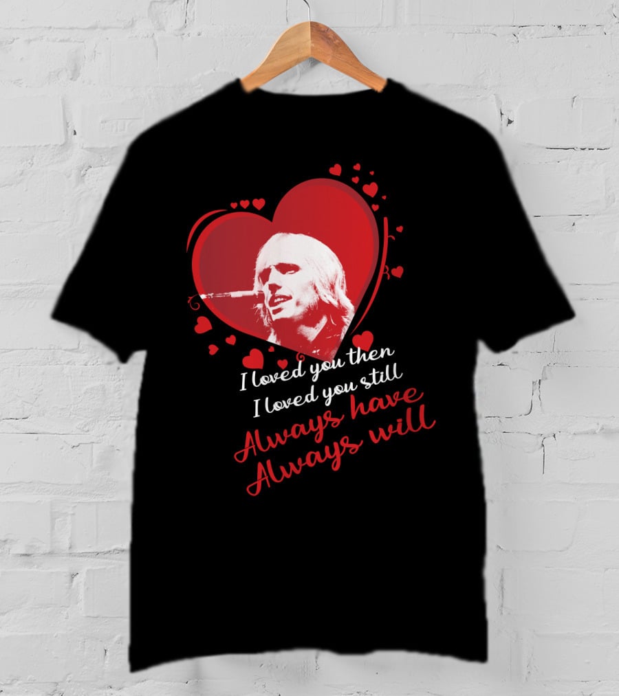 Tom Petty I Loved You Then I Loved You Still Always Have Always Will T-Shirt