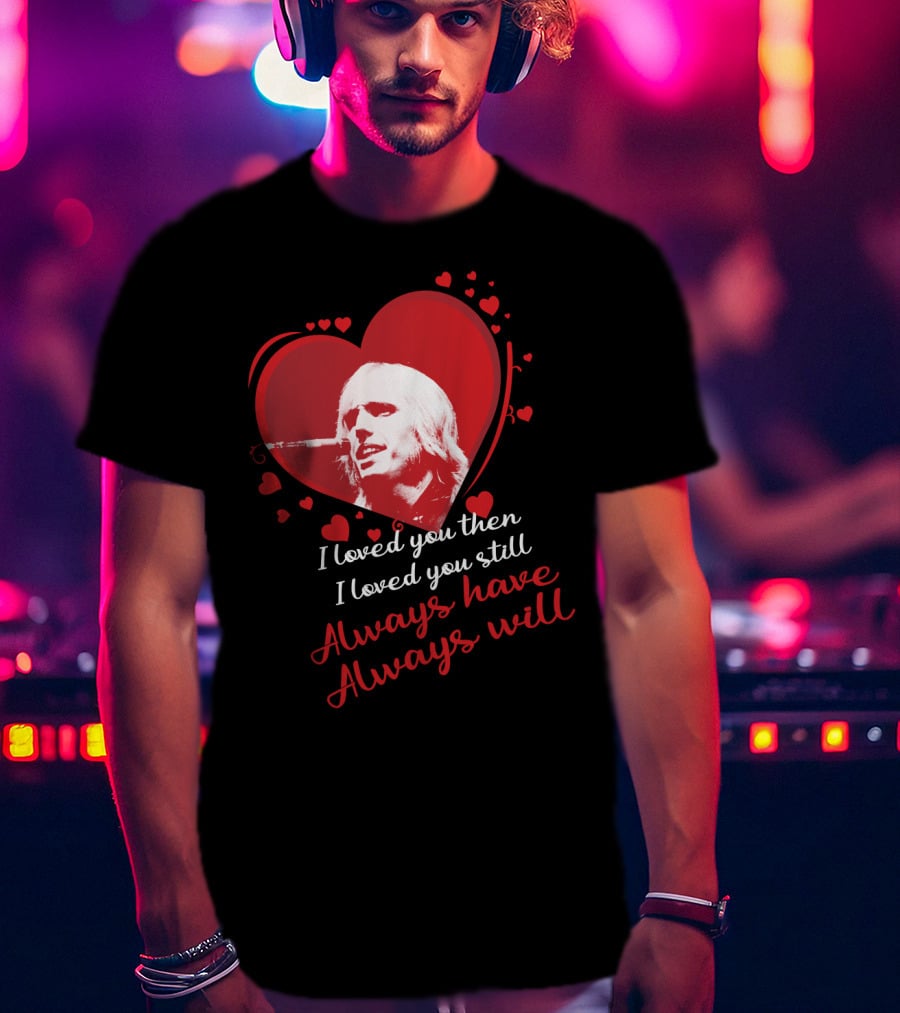 Tom Petty I Loved You Then I Loved You Still Always Have Always Will T-Shirt
