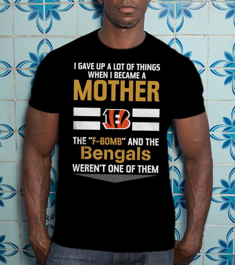 I Gave Up A Lot Of Things When I Became A Mother The F-Bomb And The Bengals Weren't One Of Them B T-Shirt