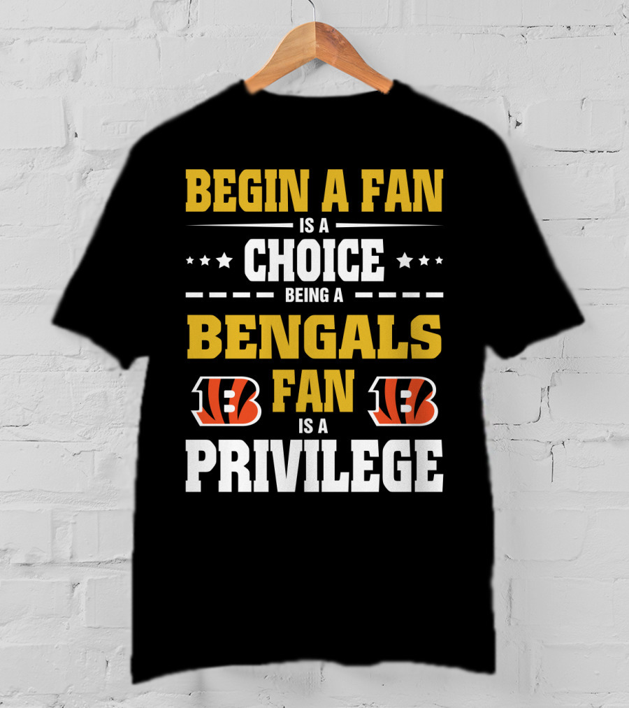 Begin A Fan Is A Choice Being A Bengals Fan Is A Privilege T-Shirt