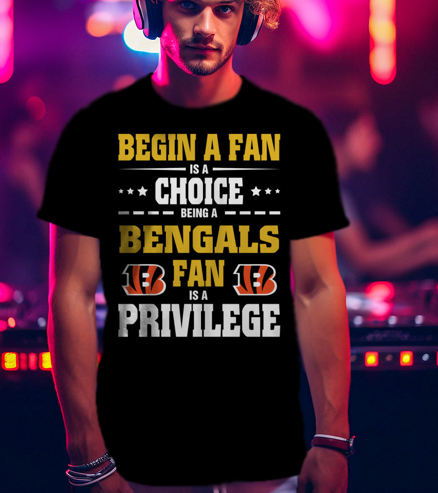 Begin A Fan Is A Choice Being A Bengals Fan Is A Privilege T-Shirt