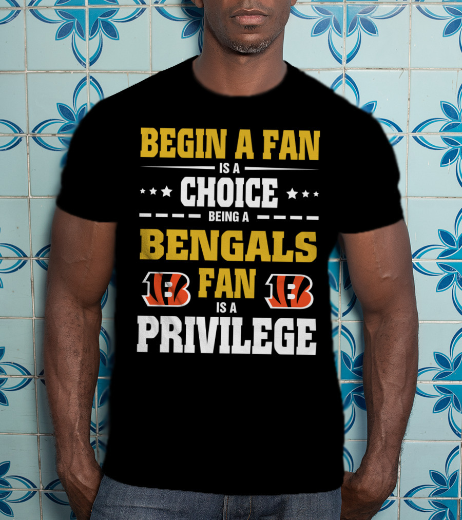 Begin A Fan Is A Choice Being A Bengals Fan Is A Privilege T-Shirt