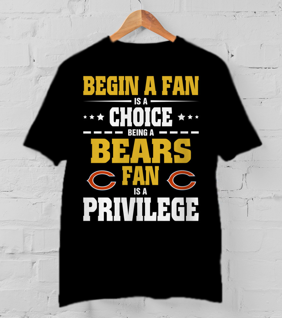 Begin A Fan Is A Choice Being A Chicago Bears Fan Is A Privilege T-Shirt