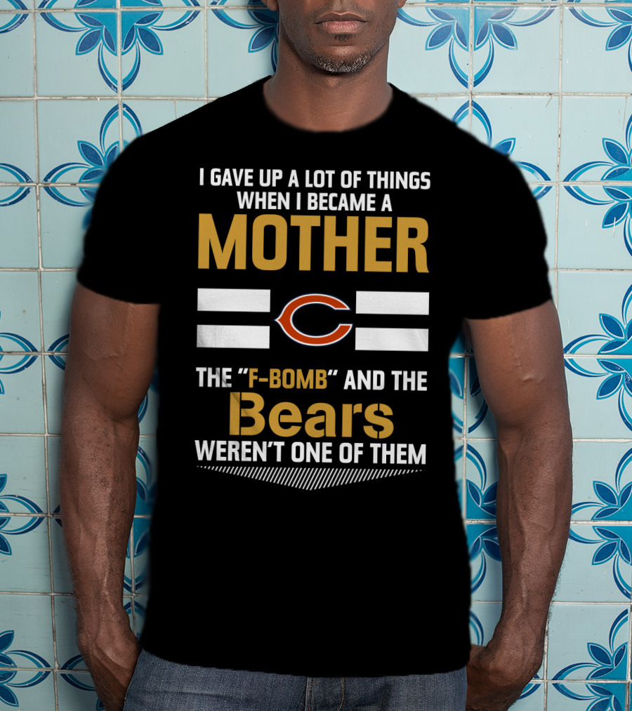 I Gave Up A Lot Of Things When I Became A Mother Chicago Bears The F-Bomb And The Bears Weren't One Of Them T-Shirt