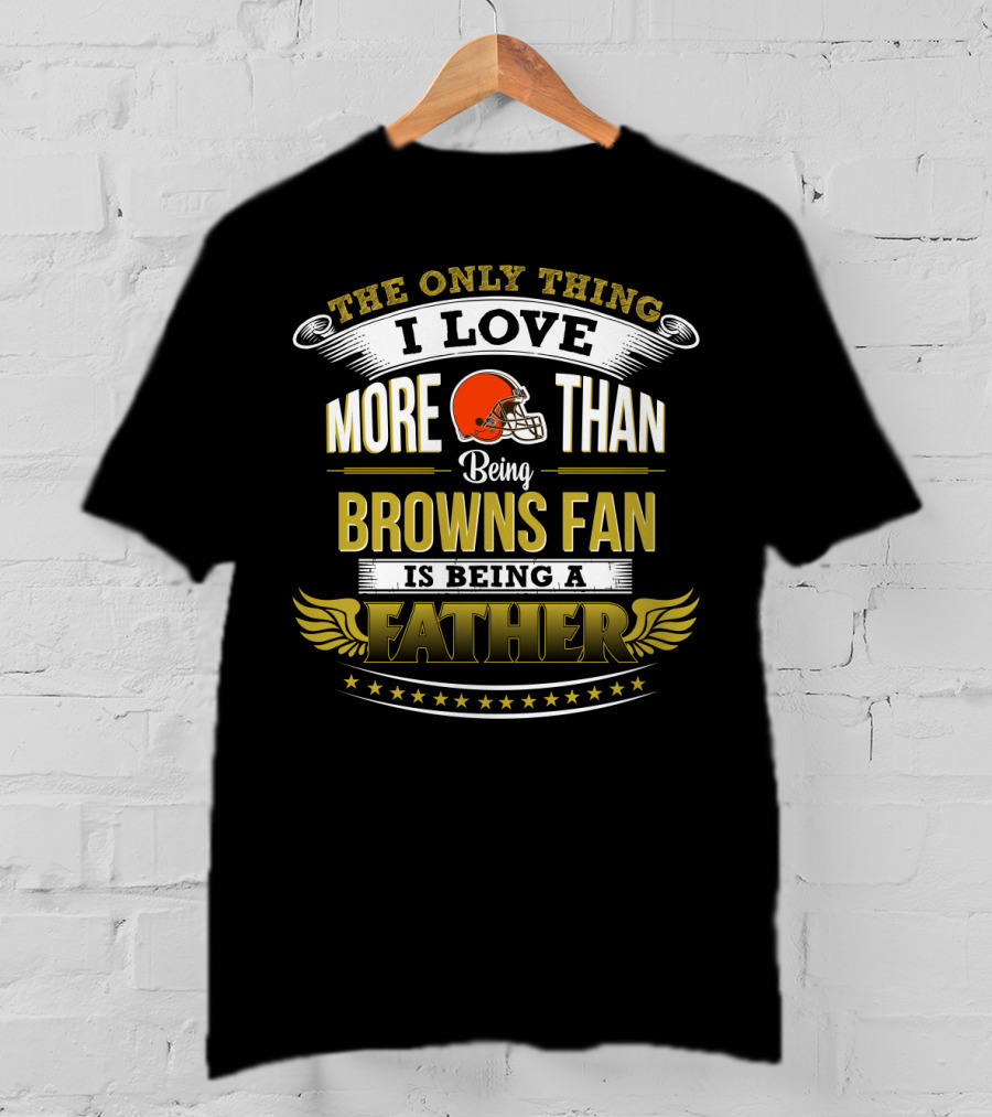 The Only Thing I Love More Than Being Browns Fan Is Being A Father T-Shirt