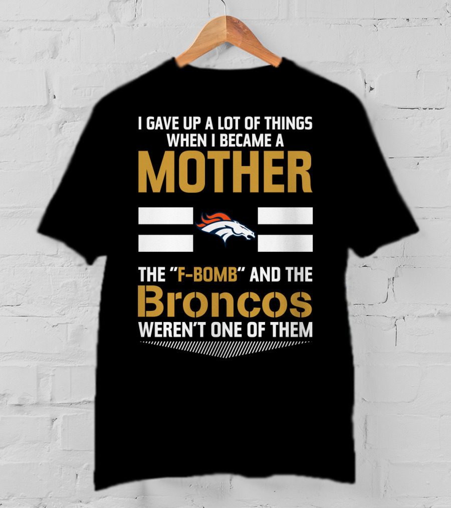 I Gave Up A Lot Of Things When I Became A Mother The F-Bomb And The Broncos Weren't One Of Them T-Shirt