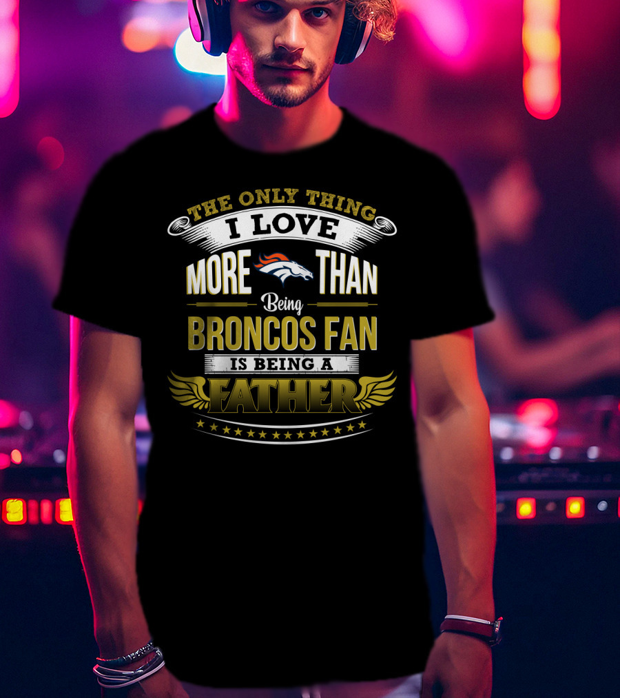 The Only Thing I Love More Than Being Broncos Fan Is Being A Father T-Shirt