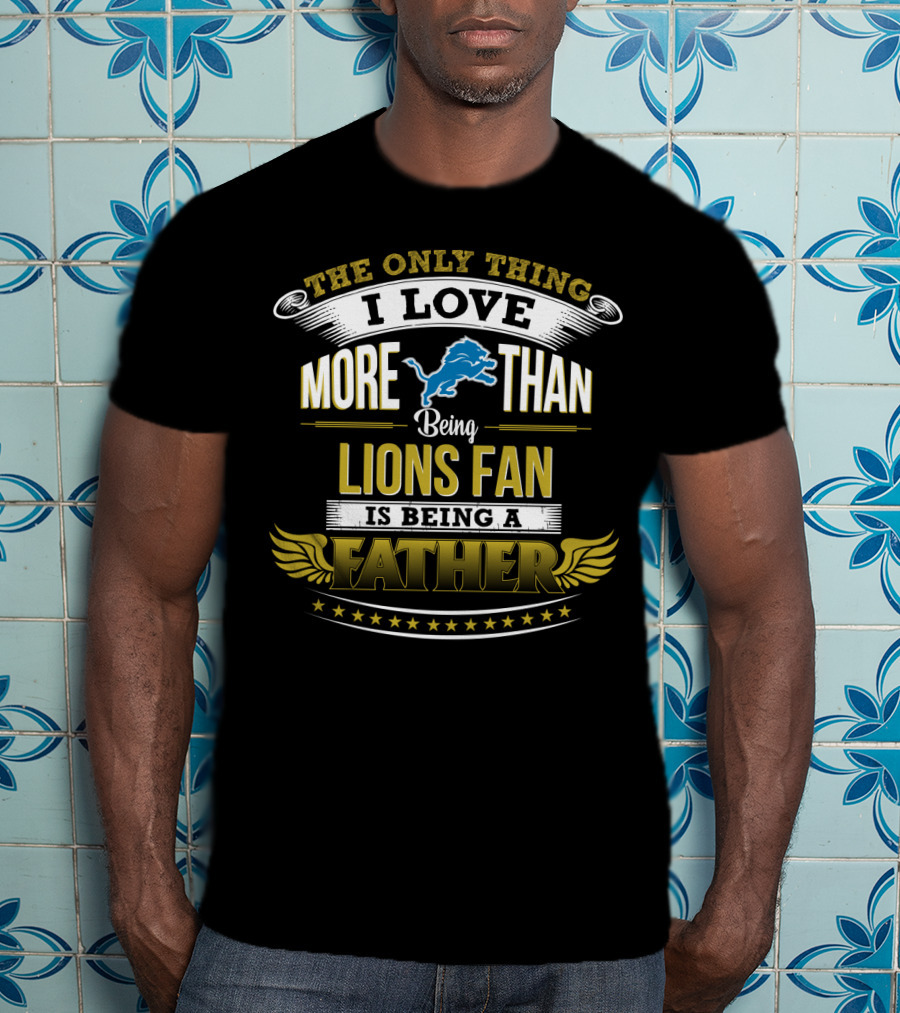 The Only Thing I Love More Than Being A Lions Fan Is Being A Father T-Shirt