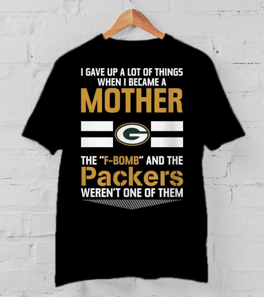 I Gave Up A Lot Of Things When I Became A Mother The F-Bomb And The Packers Weren't One Of Them Green Bay Packers T-Shirt
