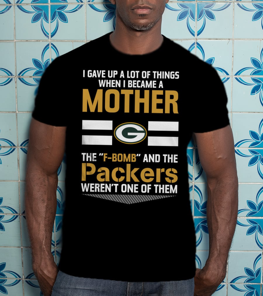 I Gave Up A Lot Of Things When I Became A Mother The F-Bomb And The Packers Weren't One Of Them Green Bay Packers T-Shirt