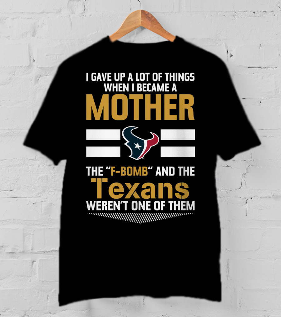 I Gave Up A Lot Of Things When I Became A Mother The F-Bomb And The Texans Weren't One Of Them T-Shirt
