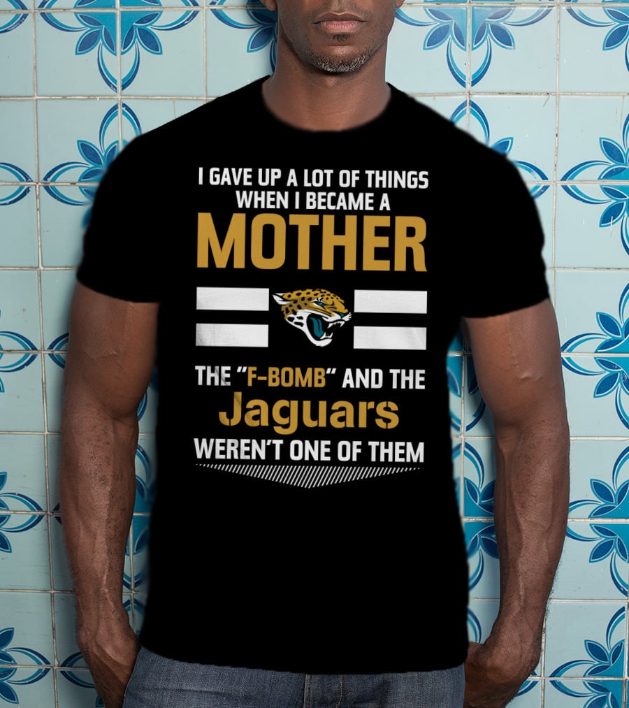 I Gave Up A Lot Of Things When I Became A Mother The F-Bomb And The Jaguars Weren't One Of Them T-Shirt