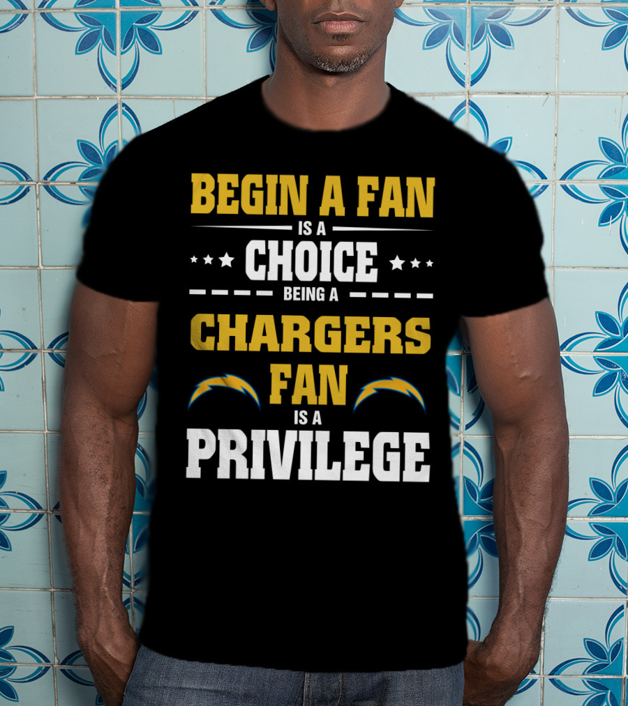 Begin A Fan Is A Choice Being A Chargers Fan Is A Privilege Los Angeles Chargers T-Shirt