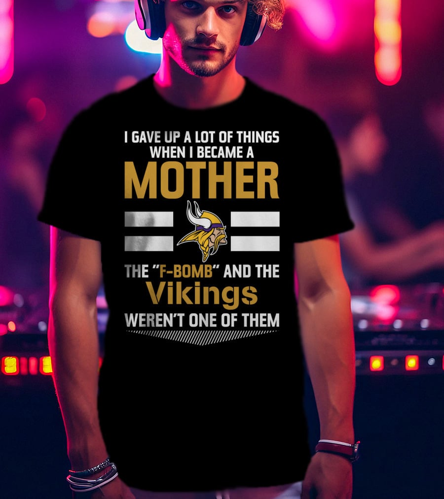 I Gave Up A Lot Of Things When I Became A Mother The F-Bomb And The Vikings Weren't One Of Them T-Shirt