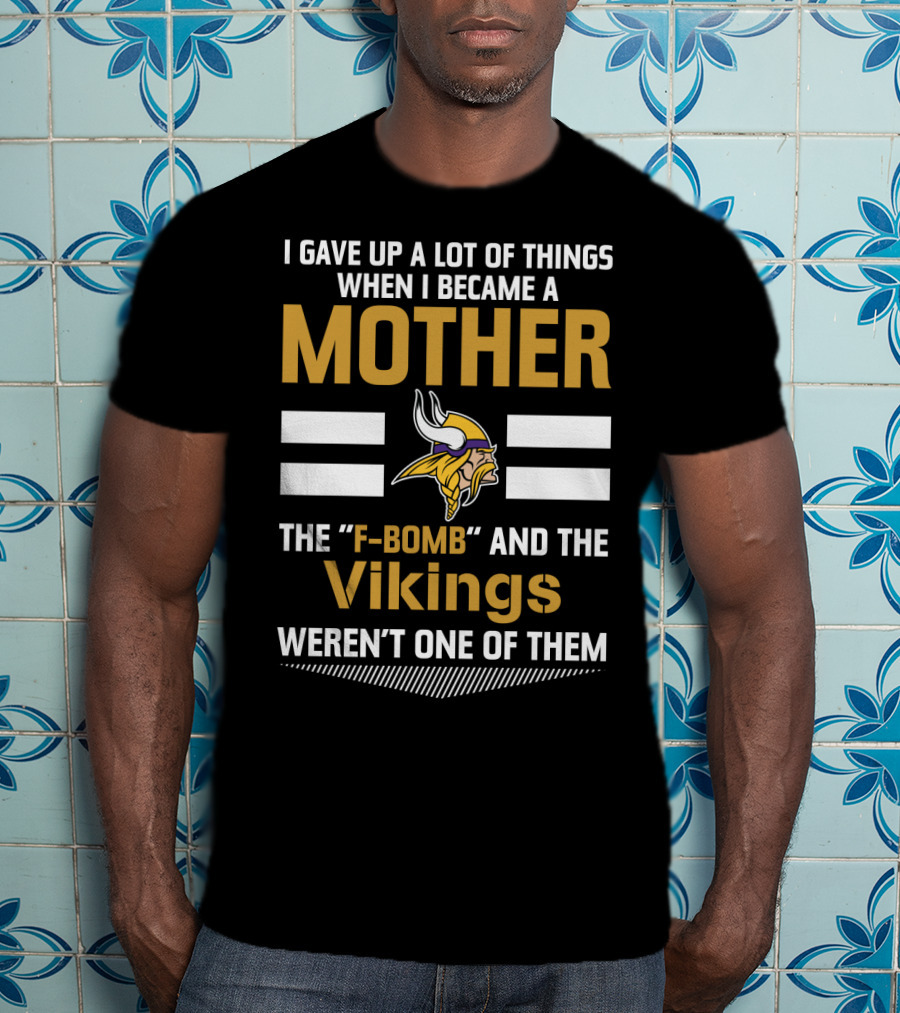 I Gave Up A Lot Of Things When I Became A Mother The F-Bomb And The Vikings Weren't One Of Them T-Shirt