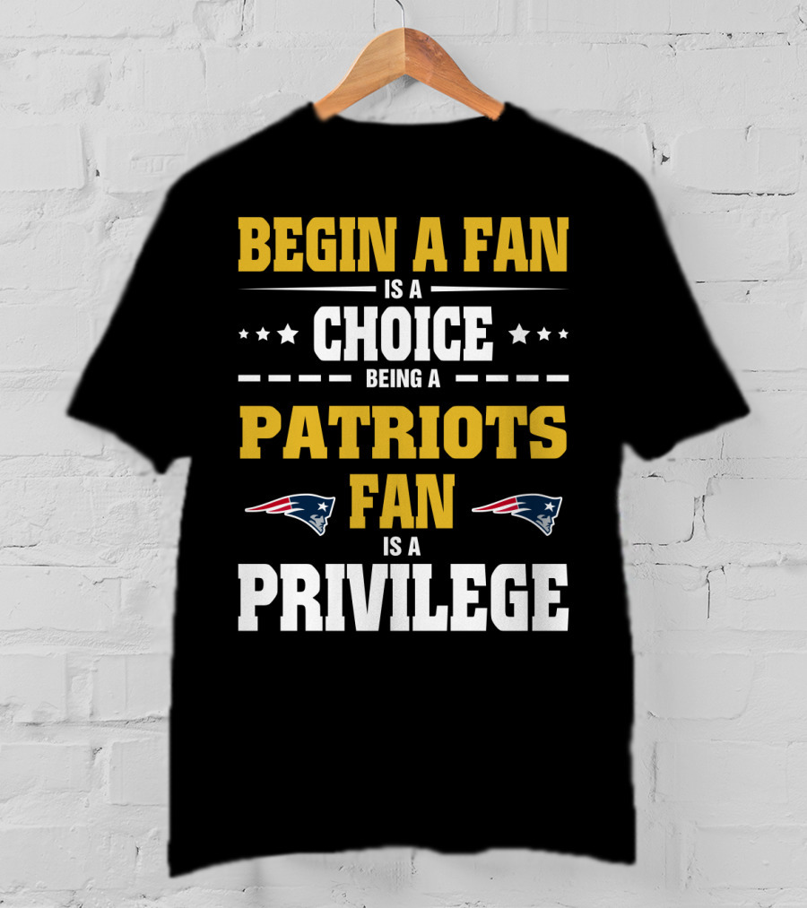 Begin A Fan Is A Choice Being A Patriots Fan Is A Privilege T-Shirt