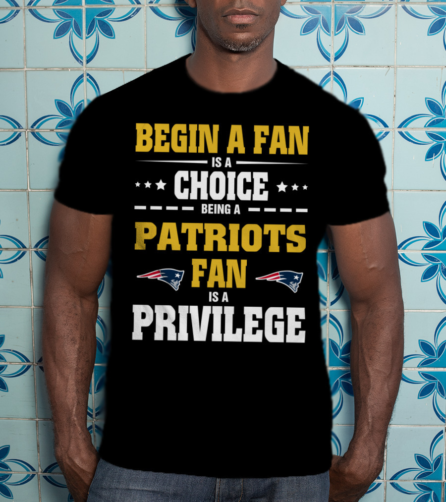 Begin A Fan Is A Choice Being A Patriots Fan Is A Privilege T-Shirt