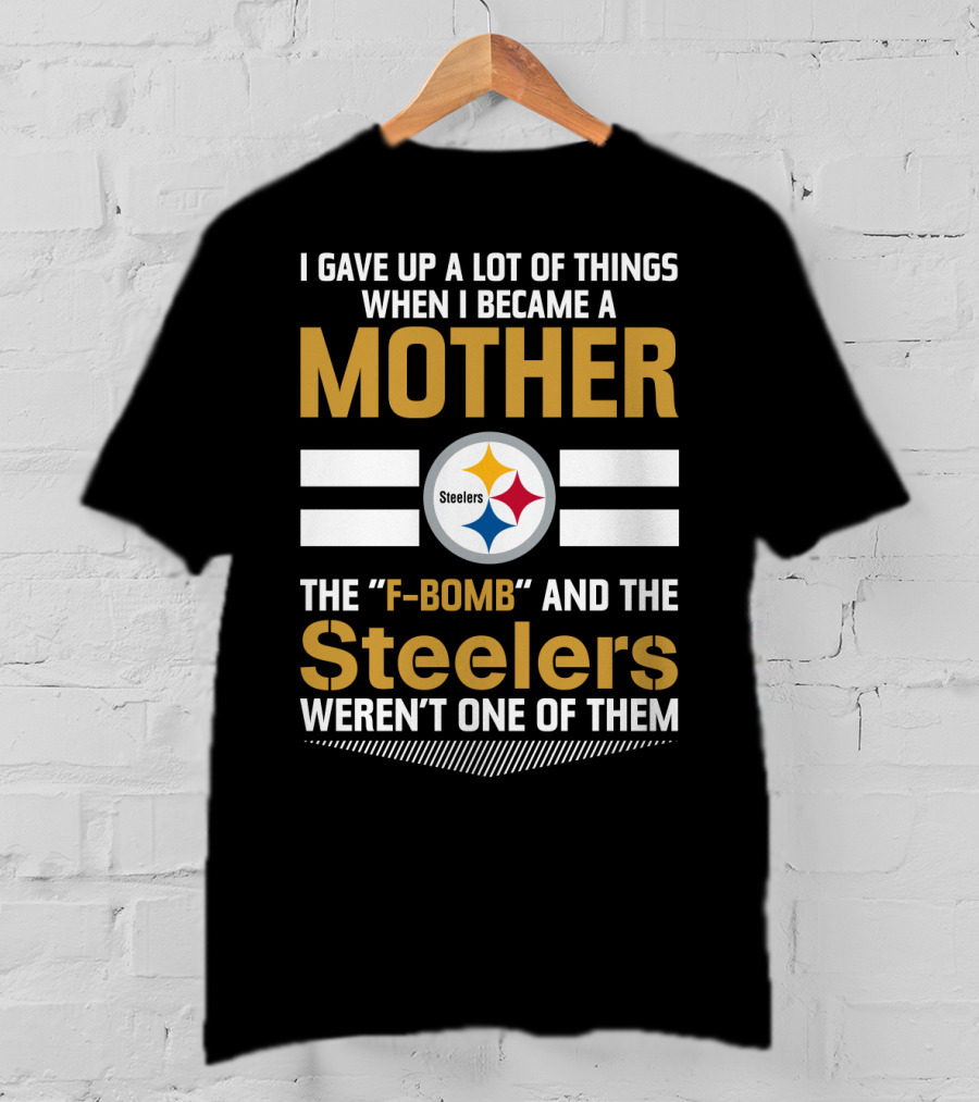 I Gave Up A Lot Of Things When I Became A Mother The F-Bomb And The Steelers Weren't One Of Them T-Shirt