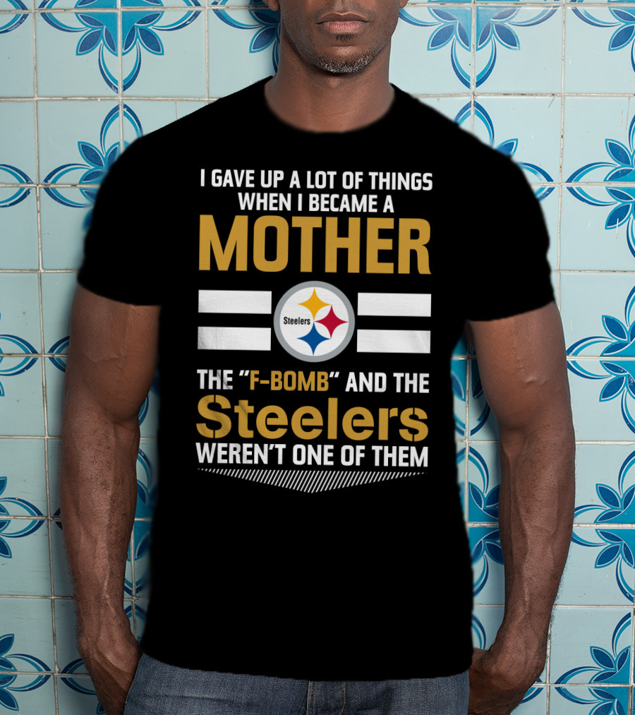 I Gave Up A Lot Of Things When I Became A Mother The F-Bomb And The Steelers Weren't One Of Them T-Shirt