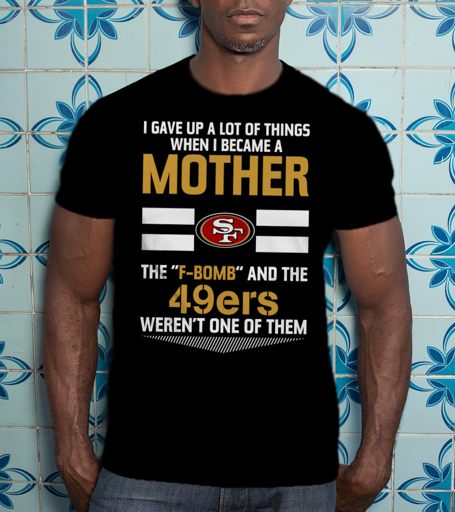 I Gave Up A Lot Of Things When I Became A Mother The F-Bomb And The 49ers Weren't One Of Them San Francisco 49ers T-Shirt