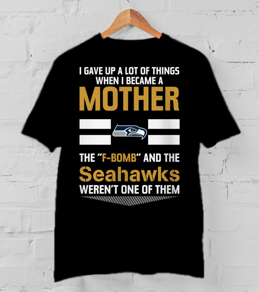I Gave Up A Lot Of Things When I Became A Mother The F-Bomb And The Seahawks Weren't One Of Them T-Shirt