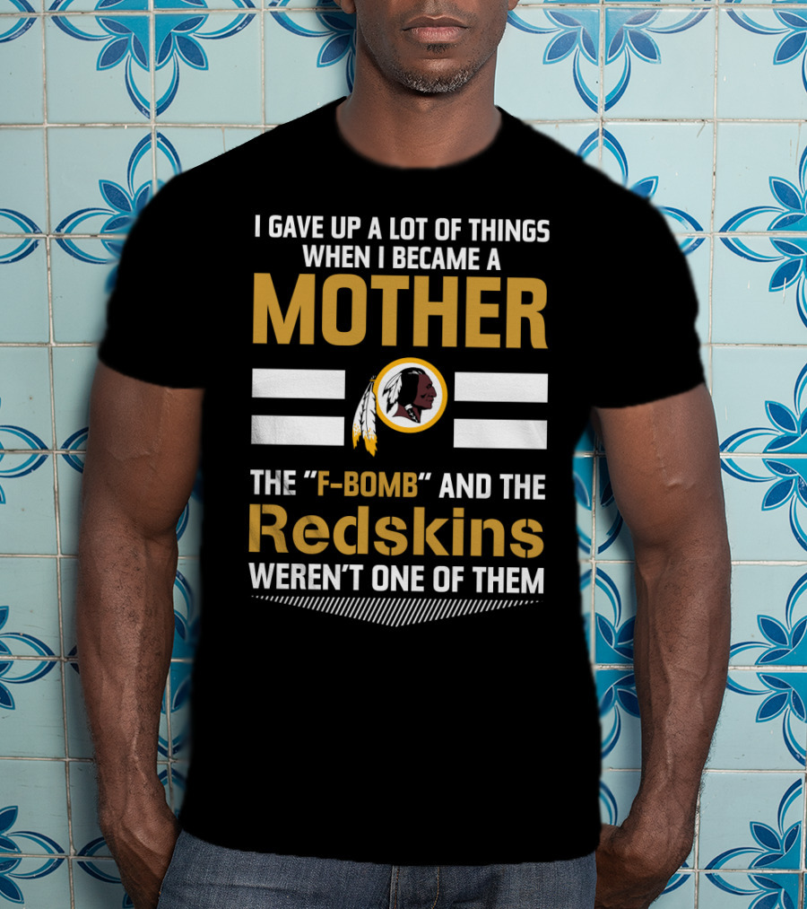 I Gave Up A Lot Of Things When I Became A Mother The F-Bomb And The Redskins Weren't One Of Them T-Shirt