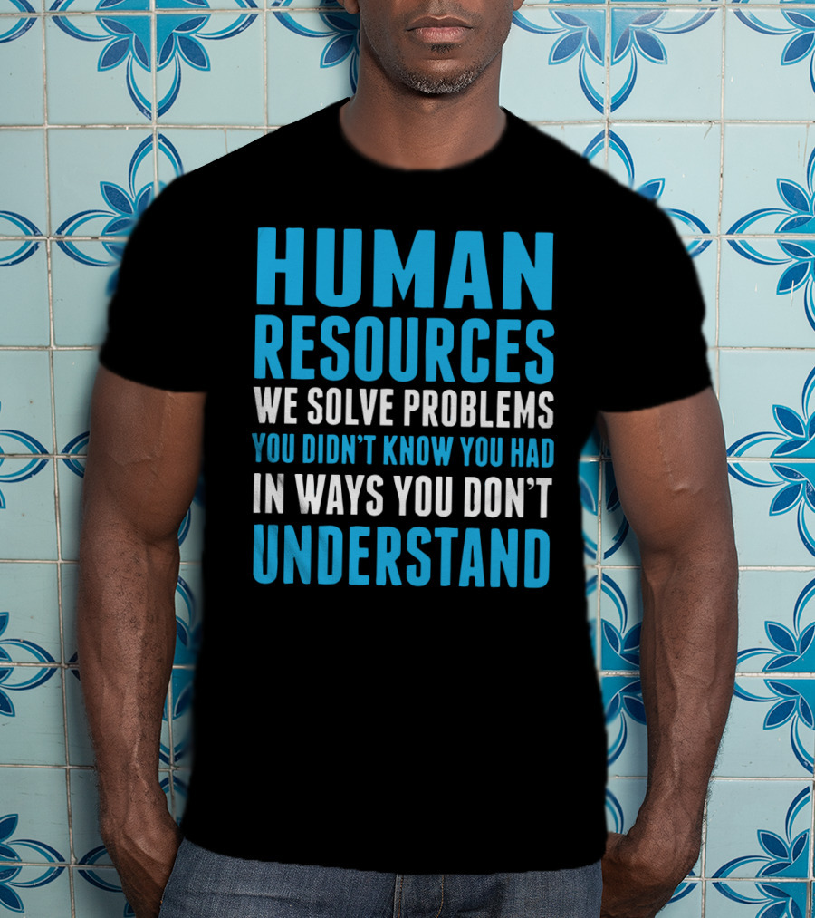 Human Resources We Solve Problems You Didn't Know You Had In Ways You Don't Understand T-Shirt