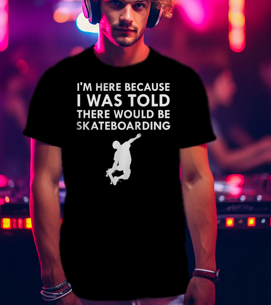 I'm Here Because I Was Told There Would Be Skateboarding T-Shirt