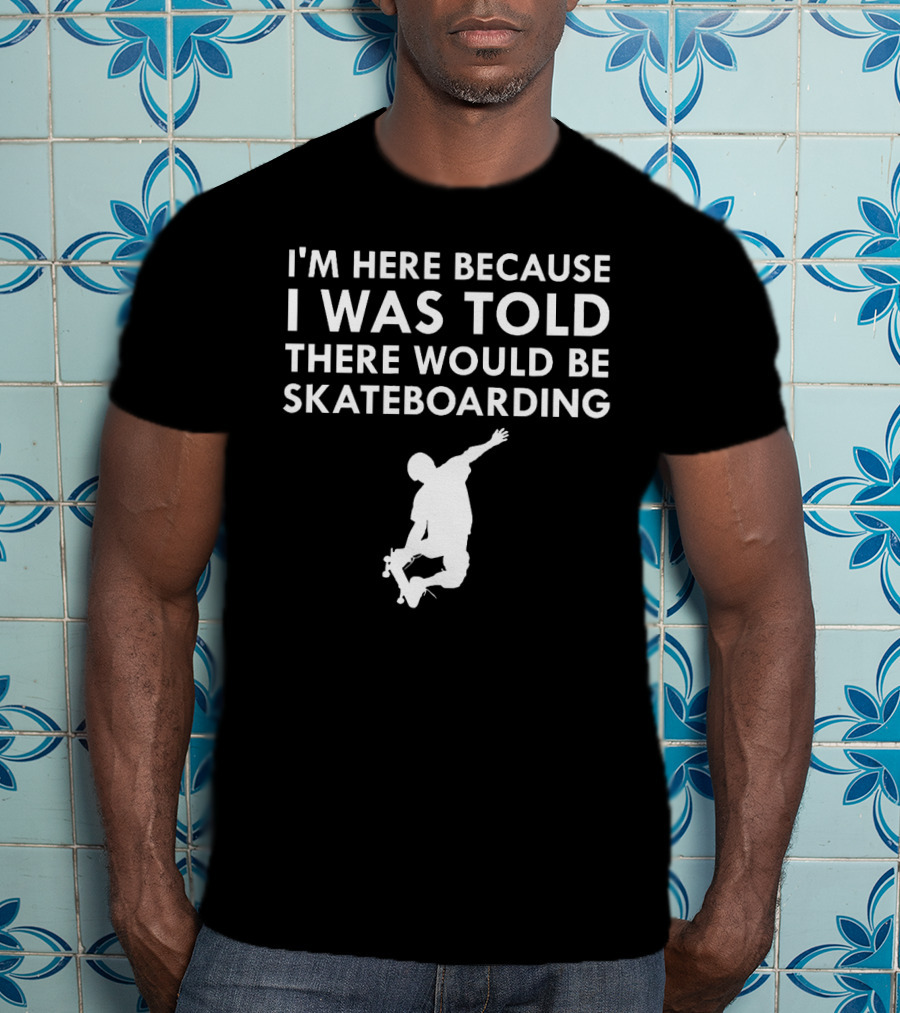 I'm Here Because I Was Told There Would Be Skateboarding T-Shirt