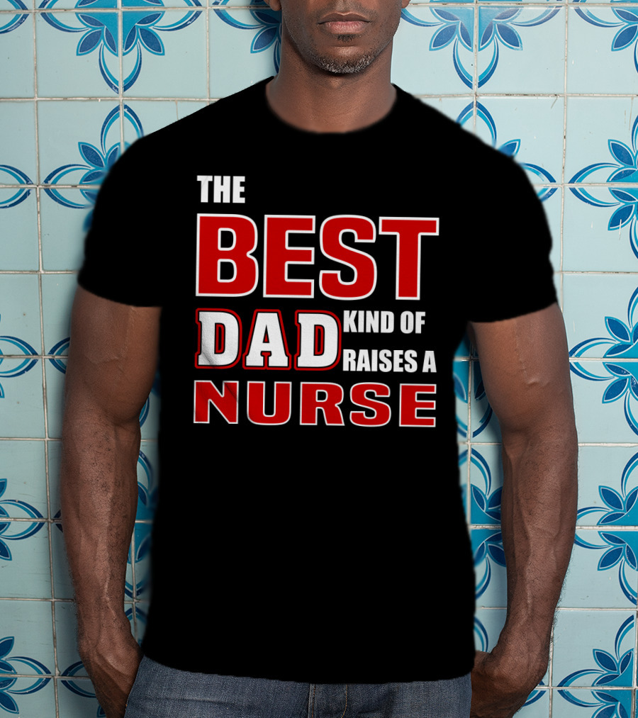 The Best Dad Kind Of Raises A Nurse T-Shirt