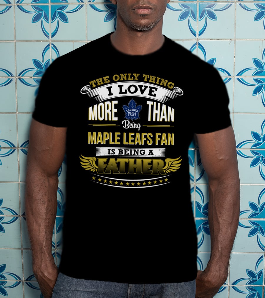 The Only Thing I Love More Than Being Toronto Maple Leafs Fan Is Being A Father T-Shirt