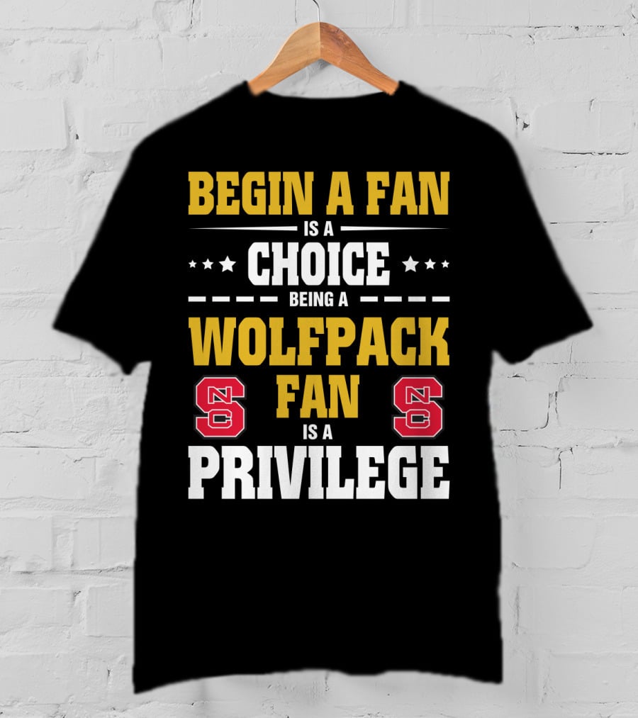 Begin A Fan Is A Choice Being A Wolfpack Fan Is A Privilege Nc State T-Shirt