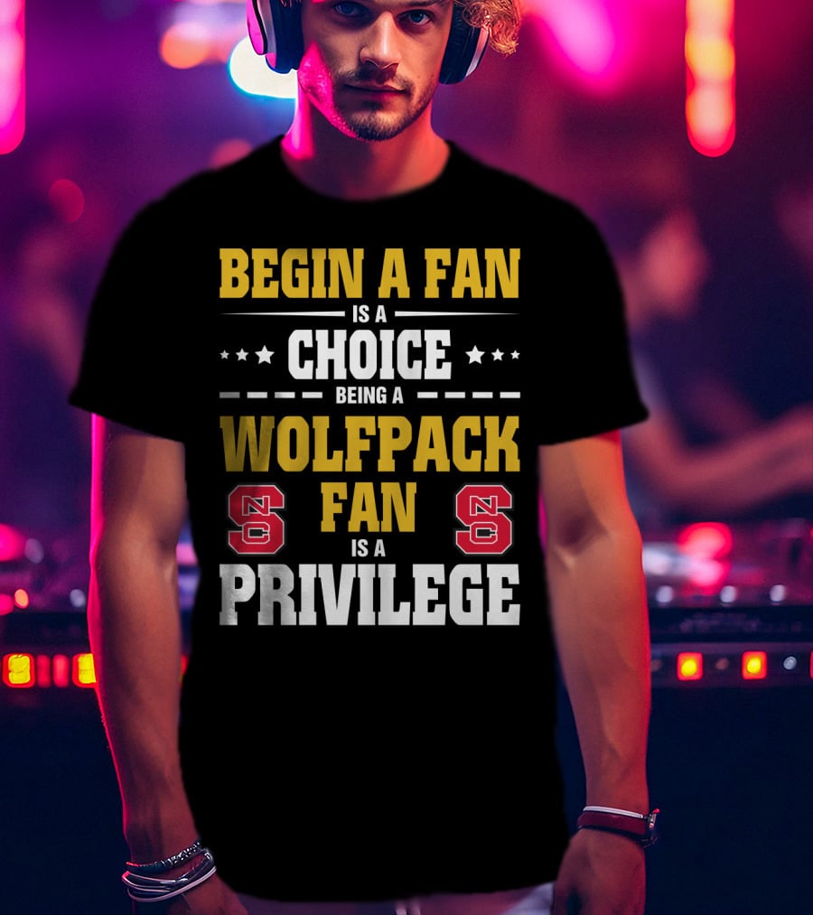 Begin A Fan Is A Choice Being A Wolfpack Fan Is A Privilege Nc State T-Shirt