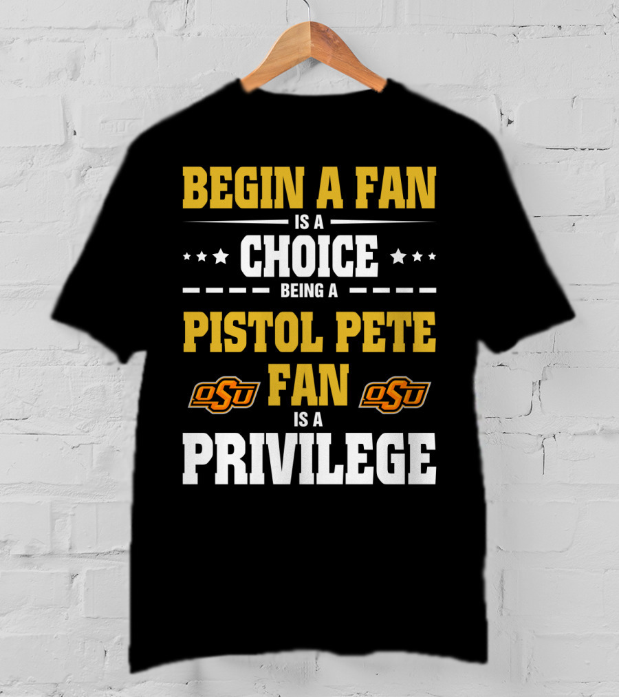 Begin A Fan Is A Choice Being A Pistol Pete Fan Is A Privilege Osu Oklahoma State Football T-Shirt
