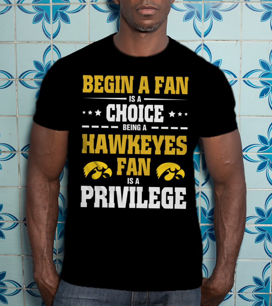Begin A Fan Is A Choice Being A Hawkeyes Fan Is A Privilege T-Shirt