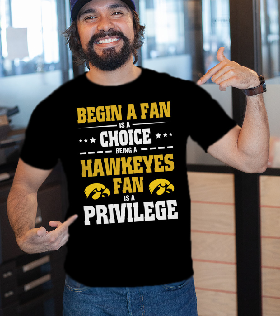 Begin A Fan Is A Choice Being A Hawkeyes Fan Is A Privilege T-Shirt