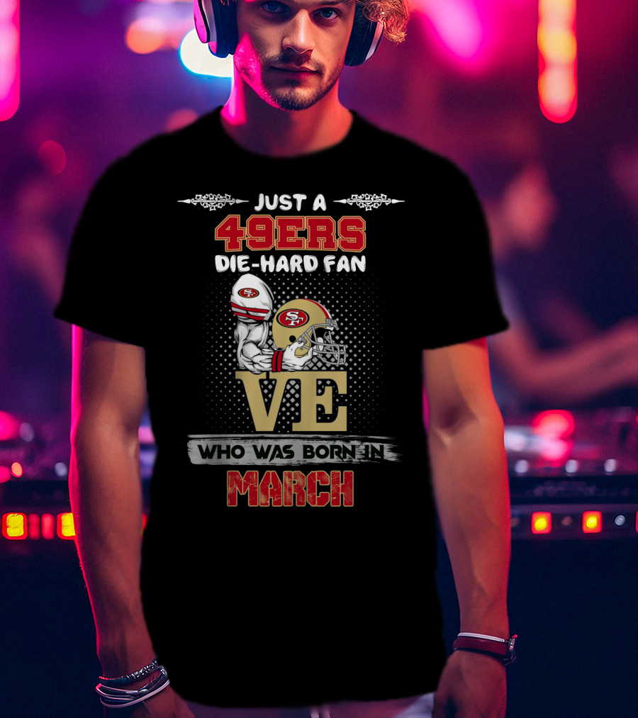 Just A 49ers Die-Hard Fan Who Was Born In March T-Shirt