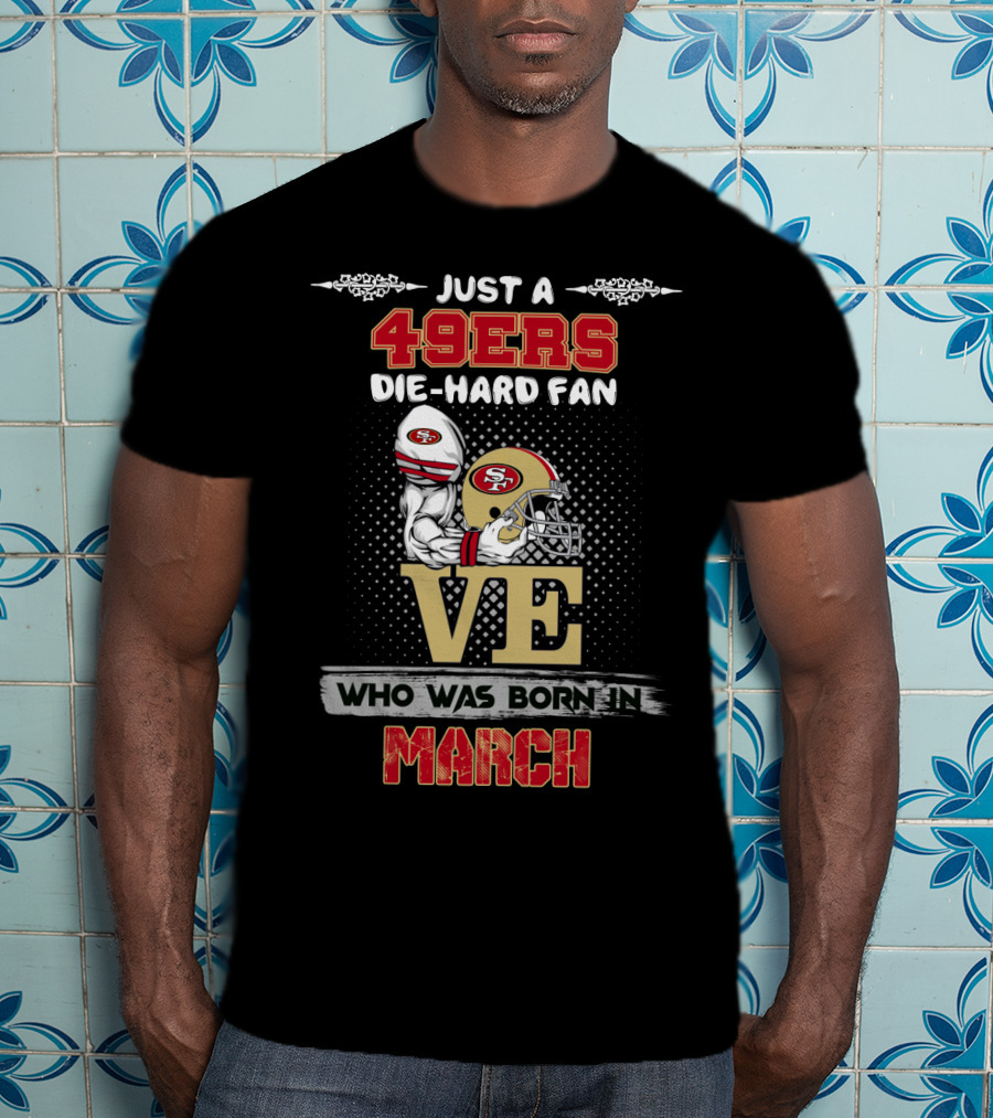 Just A 49ers Die-Hard Fan Who Was Born In March T-Shirt