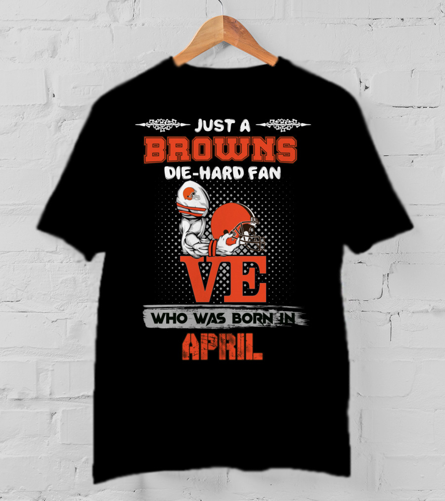 Just A Browns Die-Hard Fan Who Was Born In April T-Shirt