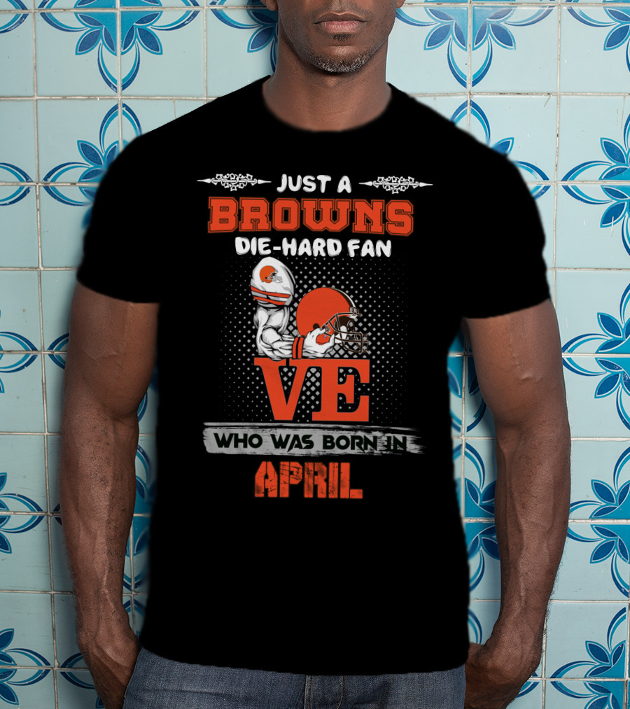 Just A Browns Die-Hard Fan Who Was Born In April T-Shirt
