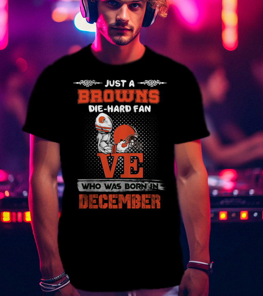 Just A Browns Die-Hard Fan Who Was Born In December T-Shirt