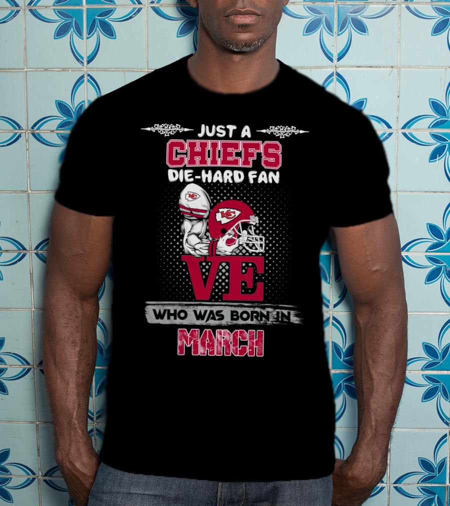 Just A Chiefs Die-Hard Fan Love Who Was Born In March T-Shirt