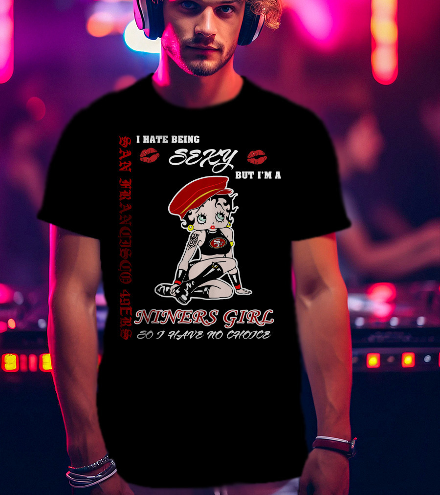 I Hate Being Sexy But I'm A San Francisco 49ers Girl So I Have No Choice T-Shirt
