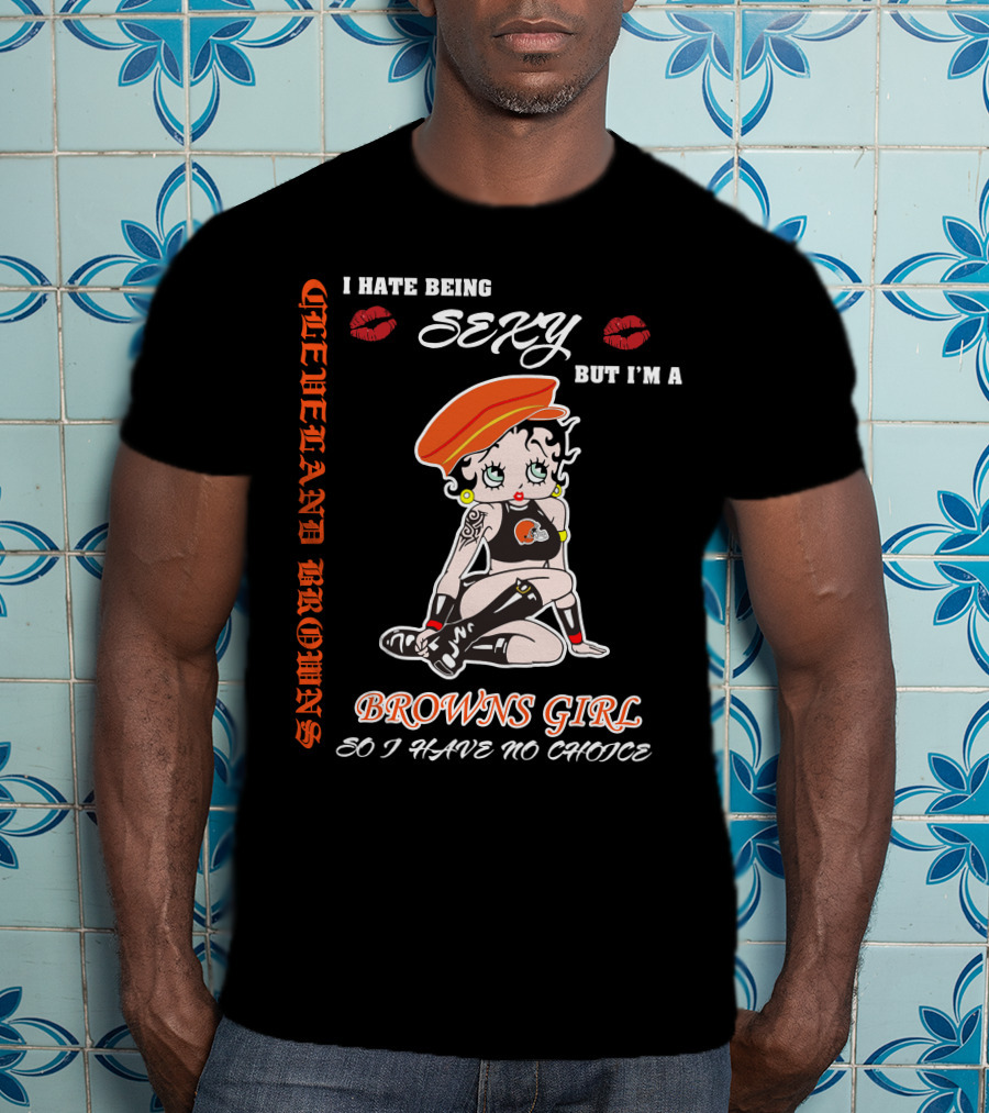 Cleveland Browns Girl I Hate Being Sexy But I'm A Browns Girl So I Have No Choice T-Shirt