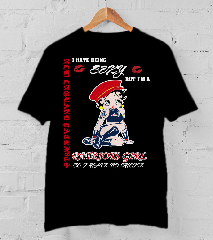 New England Patriots Girl I Hate Being Sexy But I'm A Patriots Girl So I Have No Choice T-Shirt
