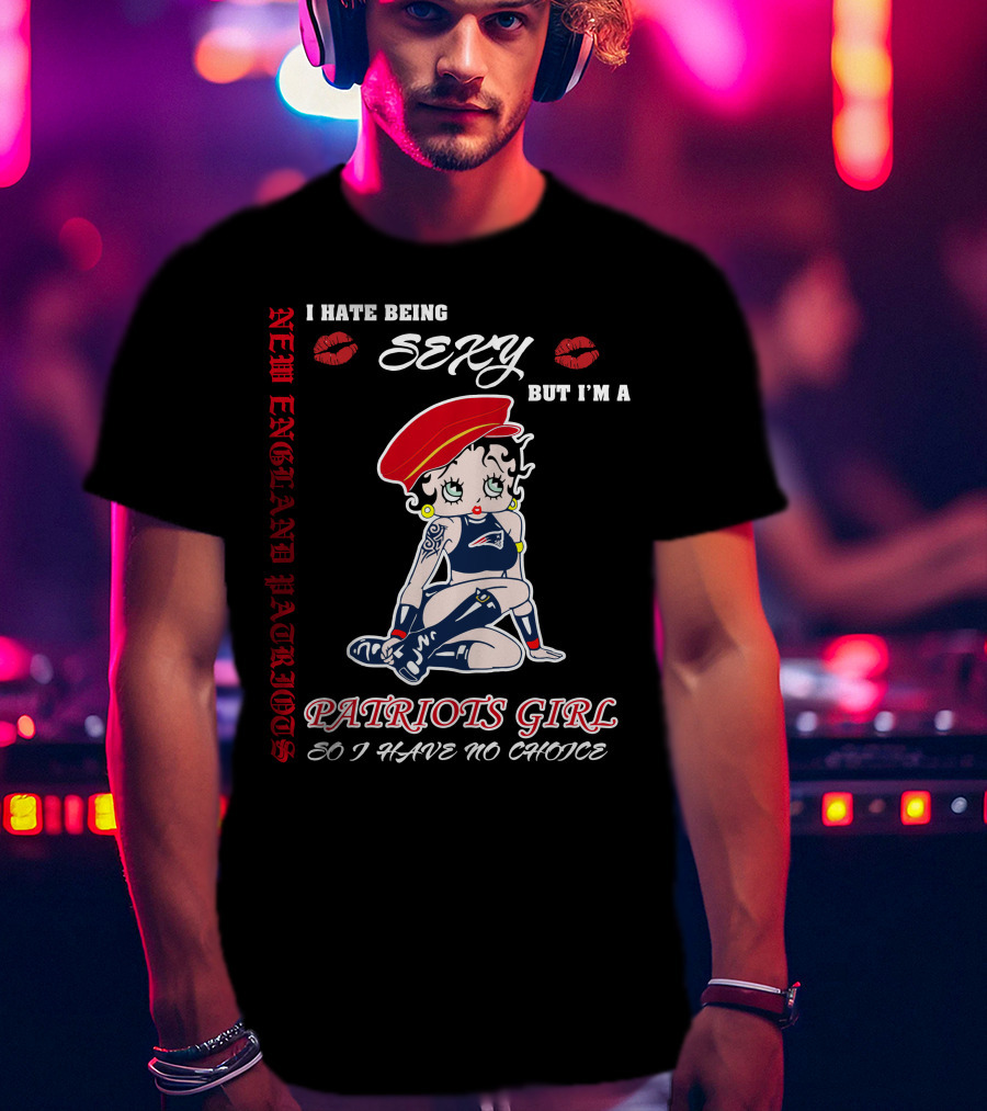 New England Patriots Girl I Hate Being Sexy But I'm A Patriots Girl So I Have No Choice T-Shirt