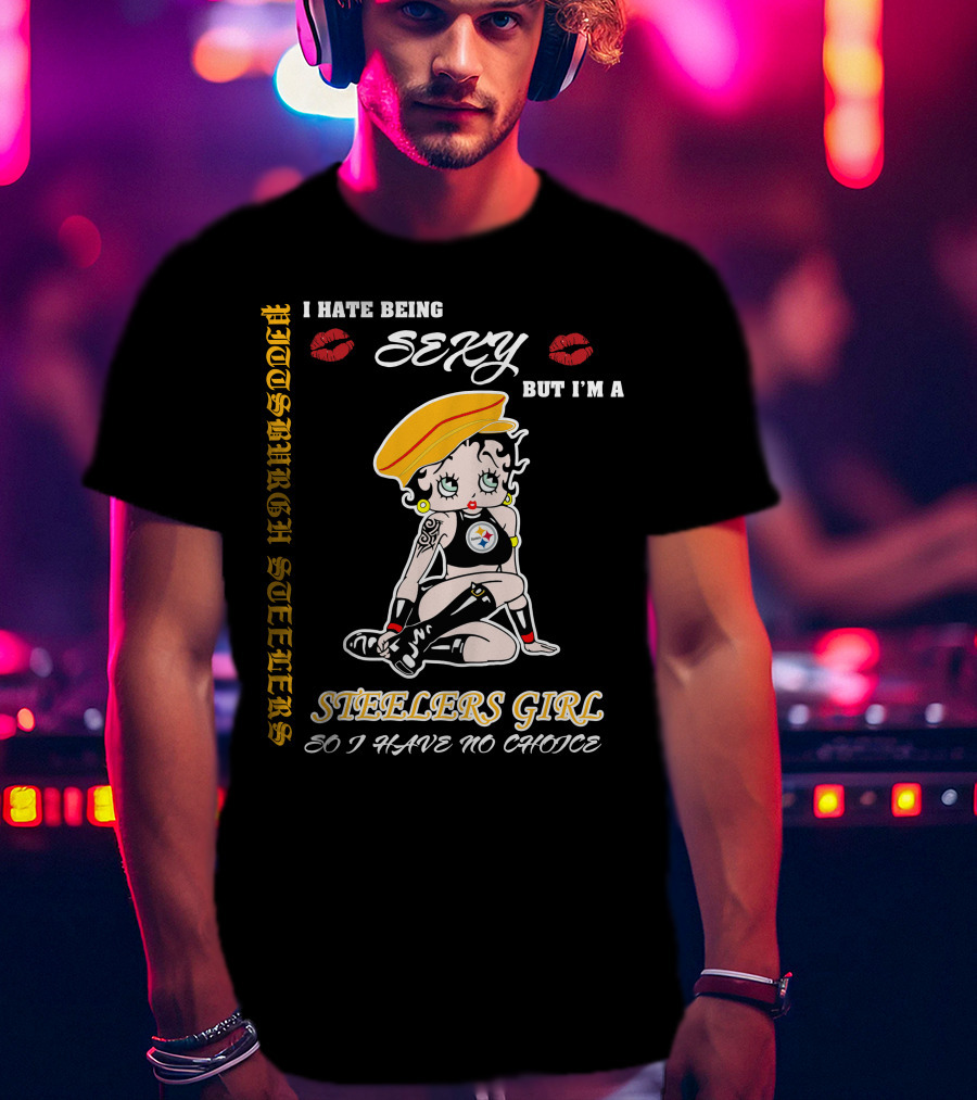 I Hate Being Sexy But I'm A Pittsburgh Steelers Girl So I Have No Choice T-Shirt
